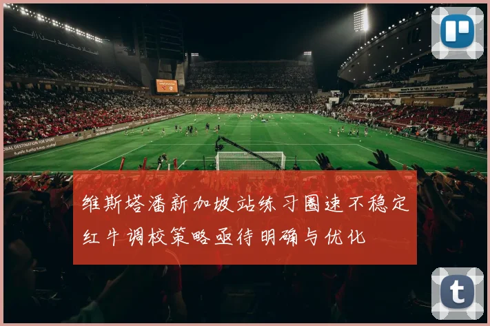 维斯塔潘新加坡站练习圈速不稳定红牛调校策略亟待明确与优化