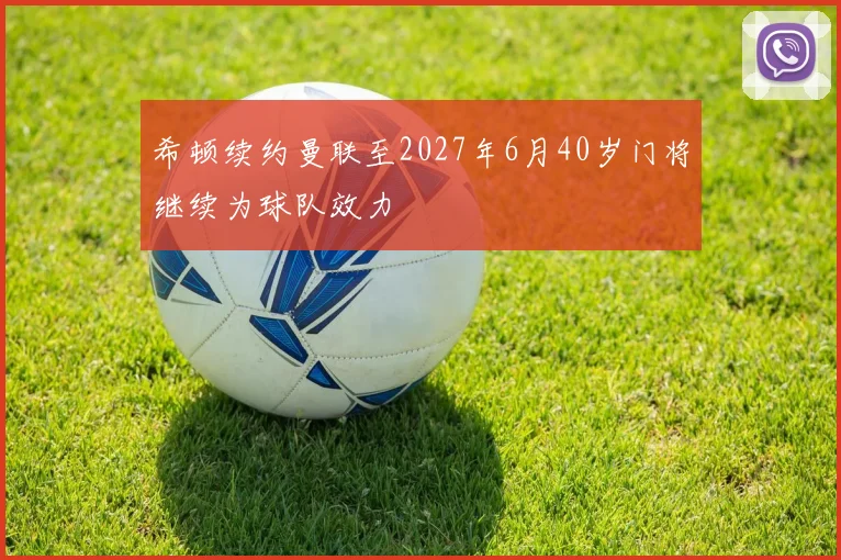 希顿续约曼联至2027年6月40岁门将继续为球队效力