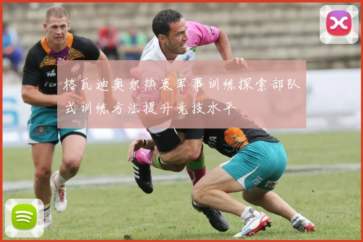 格瓦迪奥尔热衷军事训练探索部队式训练方法提升竞技水平