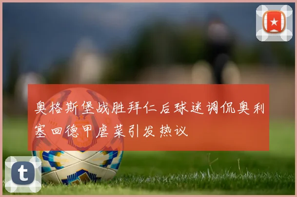 奥格斯堡战胜拜仁后球迷调侃奥利塞回德甲虐菜引发热议