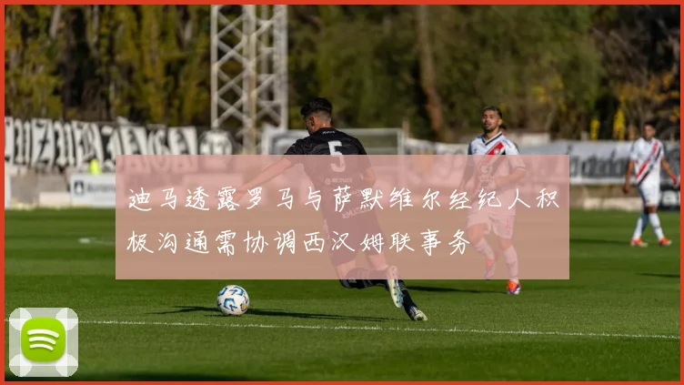 迪马透露罗马与萨默维尔经纪人积极沟通需协调西汉姆联事务