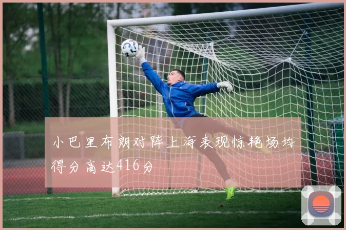 小巴里布朗对阵上海表现惊艳场均得分高达416分