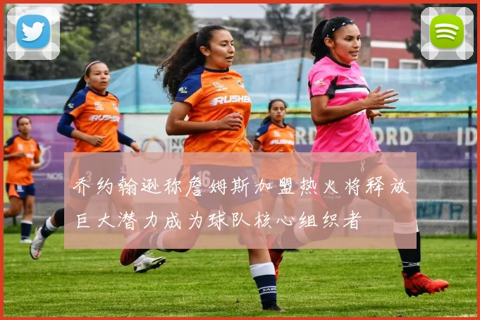 乔约翰逊称詹姆斯加盟热火将释放巨大潜力成为球队核心组织者