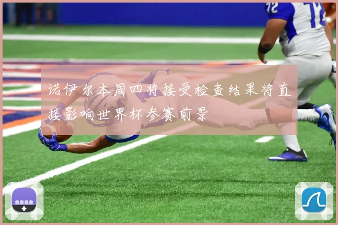 诺伊尔本周四将接受检查结果将直接影响世界杯参赛前景