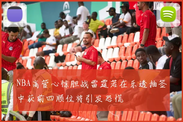 NBA高管心惊胆战雷霆若在乐透抽签中获前四顺位将引发恐慌
