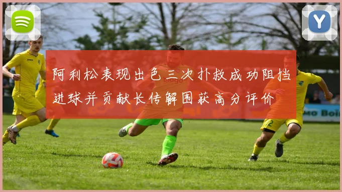 阿利松表现出色三次扑救成功阻挡进球并贡献长传解围获高分评价