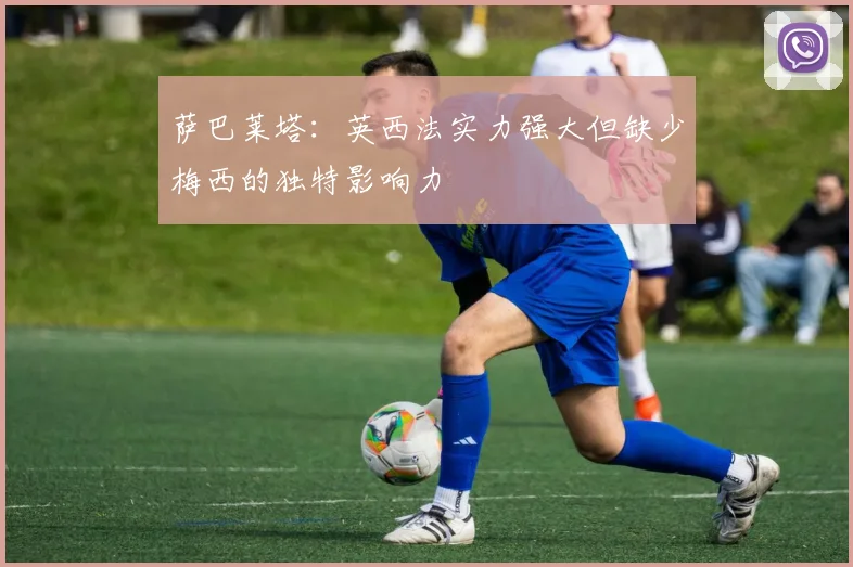 萨巴莱塔：英西法实力强大但缺少梅西的独特影响力