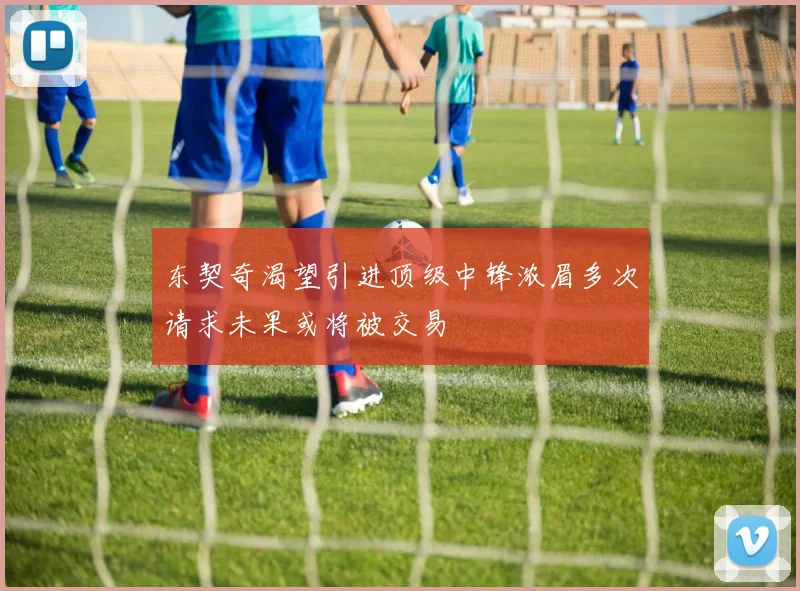 东契奇渴望引进顶级中锋浓眉多次请求未果或将被交易