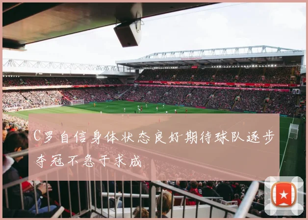 C罗自信身体状态良好期待球队逐步夺冠不急于求成
