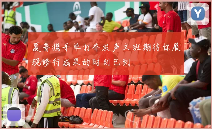 夏普携手单打乔发声文班期待你展现修行成果的时刻已到