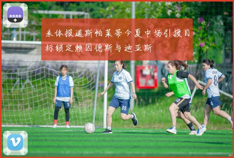米体报道斯帕莱蒂今夏中场引援目标锁定赖因德斯与迪亚斯