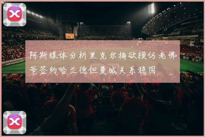 阿斯媒体分析里克尔梅欲模仿老佛爷签约哈兰德但曼城关系稳固