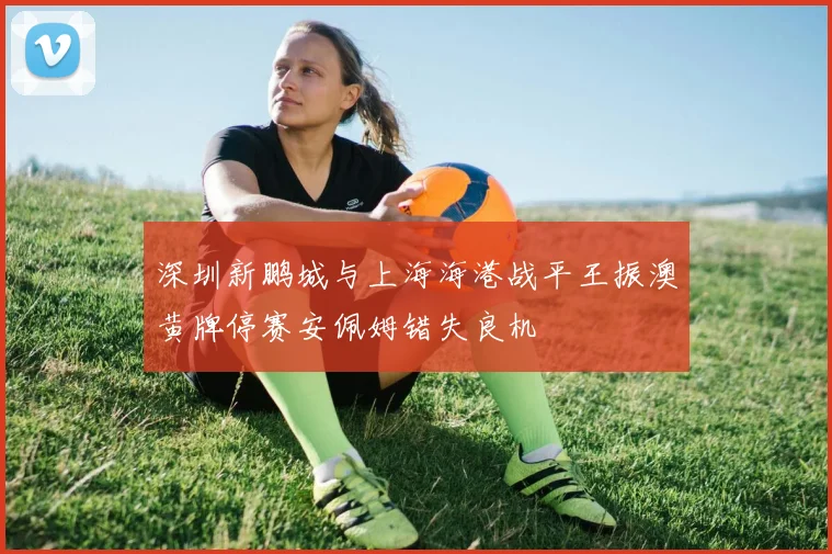 深圳新鹏城与上海海港战平王振澳黄牌停赛安佩姆错失良机