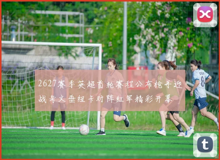 2627赛季英超首轮赛程公布枪手迎战考文垂纽卡对阵红军精彩开幕