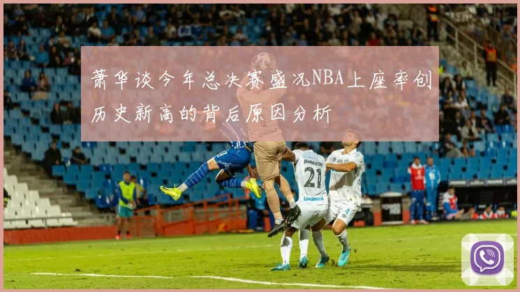 萧华谈今年总决赛盛况NBA上座率创历史新高的背后原因分析