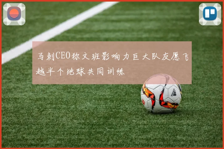 马刺CEO称文班影响力巨大队友愿飞越半个地球共同训练