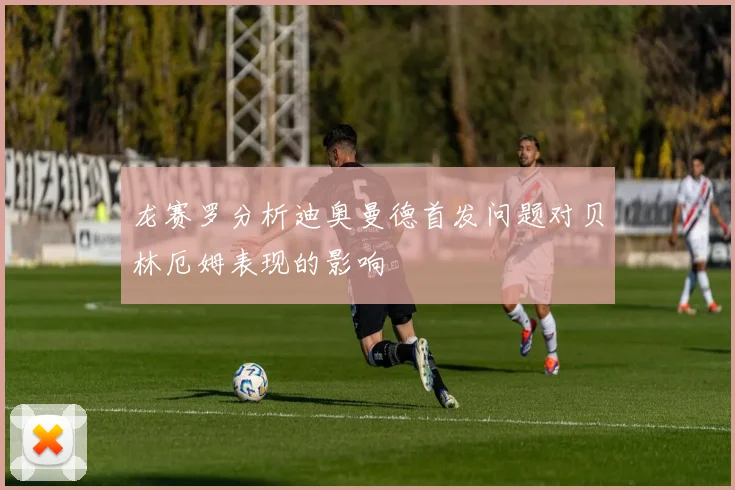 龙赛罗分析迪奥曼德首发问题对贝林厄姆表现的影响