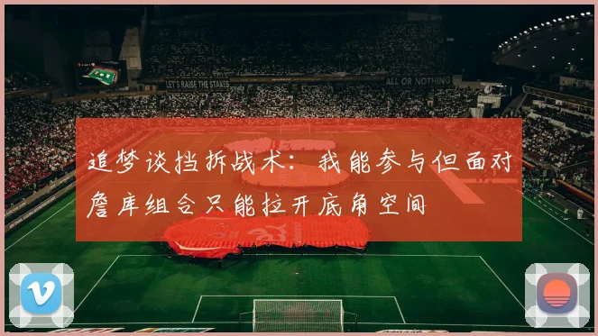 追梦谈挡拆战术：我能参与但面对詹库组合只能拉开底角空间